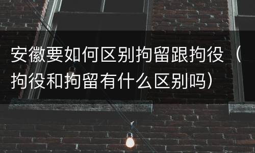 安徽要如何区别拘留跟拘役（拘役和拘留有什么区别吗）