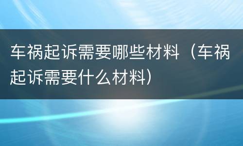 车祸起诉需要哪些材料（车祸起诉需要什么材料）