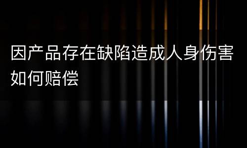 因产品存在缺陷造成人身伤害如何赔偿