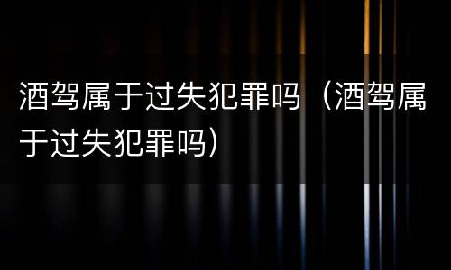 酒驾属于过失犯罪吗（酒驾属于过失犯罪吗）