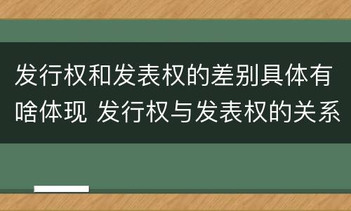 发行权和发表权的差别具体有啥体现 发行权与发表权的关系