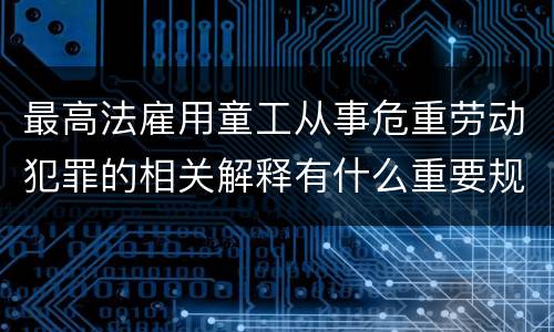 最高法雇用童工从事危重劳动犯罪的相关解释有什么重要规定