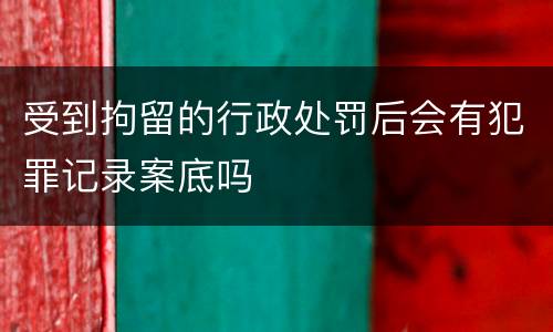 受到拘留的行政处罚后会有犯罪记录案底吗