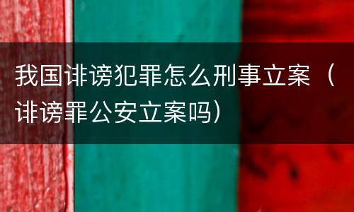 我国诽谤犯罪怎么刑事立案（诽谤罪公安立案吗）