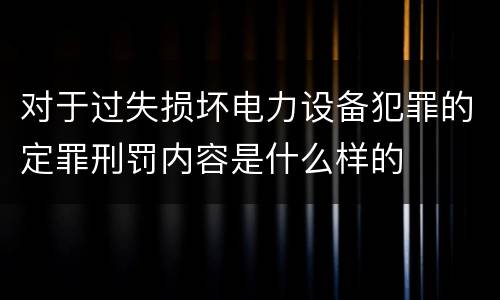 对于过失损坏电力设备犯罪的定罪刑罚内容是什么样的