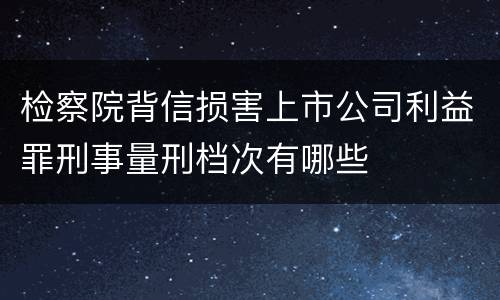 检察院背信损害上市公司利益罪刑事量刑档次有哪些