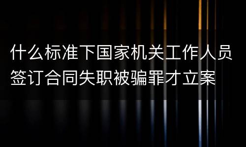 什么标准下国家机关工作人员签订合同失职被骗罪才立案