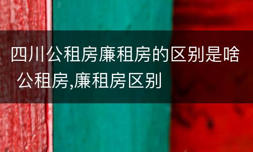 四川公租房廉租房的区别是啥 公租房,廉租房区别