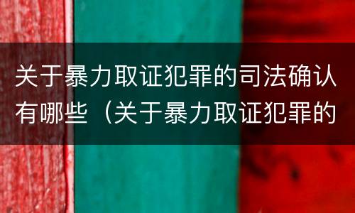 关于暴力取证犯罪的司法确认有哪些（关于暴力取证犯罪的司法确认有哪些问题）