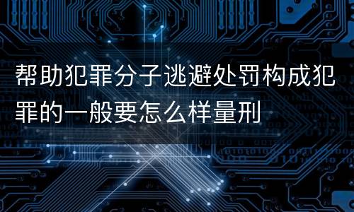 帮助犯罪分子逃避处罚构成犯罪的一般要怎么样量刑