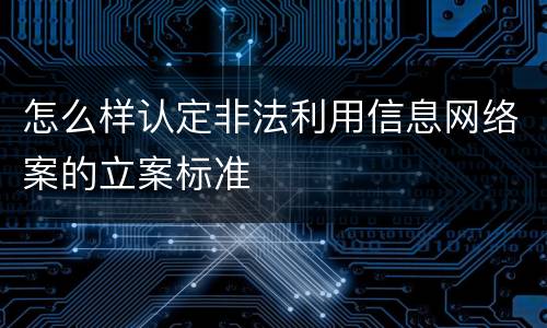 怎么样认定非法利用信息网络案的立案标准