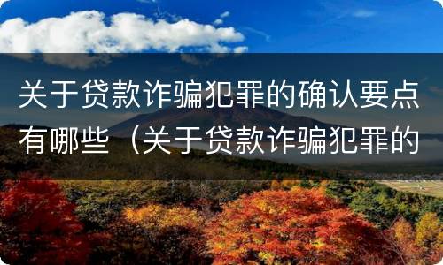 关于贷款诈骗犯罪的确认要点有哪些（关于贷款诈骗犯罪的确认要点有哪些要求）