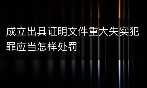 成立出具证明文件重大失实犯罪应当怎样处罚