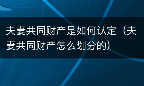 夫妻共同财产是如何认定（夫妻共同财产怎么划分的）