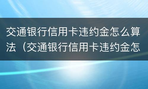 交通银行信用卡违约金怎么算法（交通银行信用卡违约金怎么算法的）