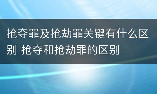 抢夺罪及抢劫罪关键有什么区别 抢夺和抢劫罪的区别