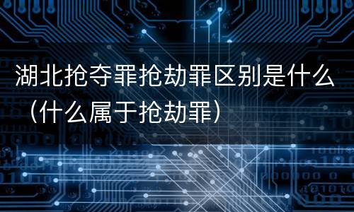 湖北抢夺罪抢劫罪区别是什么（什么属于抢劫罪）