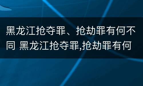 黑龙江抢夺罪、抢劫罪有何不同 黑龙江抢夺罪,抢劫罪有何不同处理