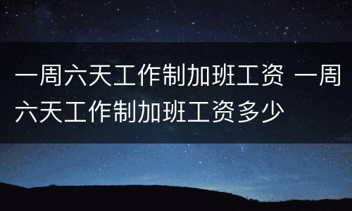 一周六天工作制加班工资 一周六天工作制加班工资多少
