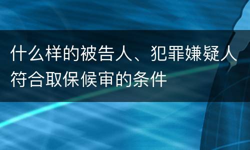 什么样的被告人、犯罪嫌疑人符合取保候审的条件