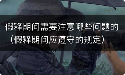 假释期间需要注意哪些问题的（假释期间应遵守的规定）