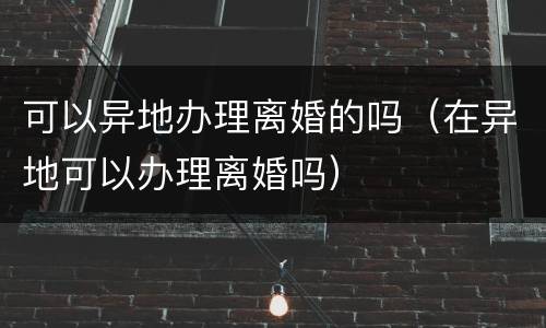 可以异地办理离婚的吗（在异地可以办理离婚吗）