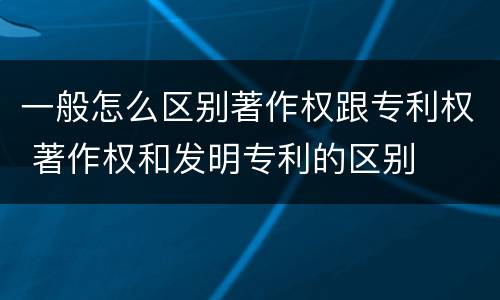 一般怎么区别著作权跟专利权 著作权和发明专利的区别