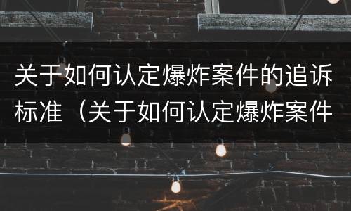 关于如何认定爆炸案件的追诉标准（关于如何认定爆炸案件的追诉标准是）