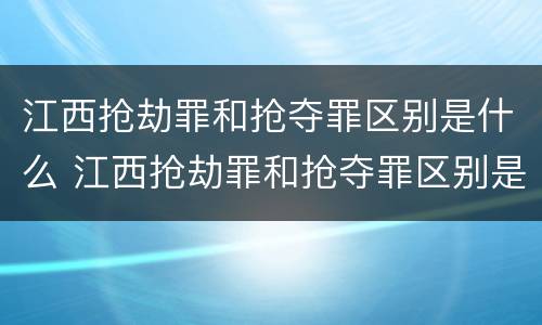 江西抢劫罪和抢夺罪区别是什么 江西抢劫罪和抢夺罪区别是什么意思