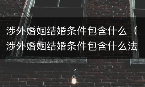 涉外婚姻结婚条件包含什么（涉外婚姻结婚条件包含什么法律）