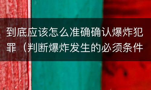 到底应该怎么准确确认爆炸犯罪（判断爆炸发生的必须条件有哪些?）