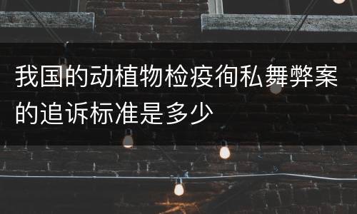 我国的动植物检疫徇私舞弊案的追诉标准是多少