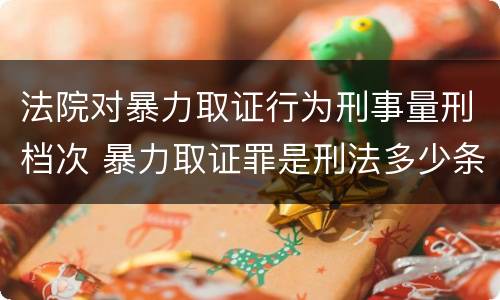 法院对暴力取证行为刑事量刑档次 暴力取证罪是刑法多少条