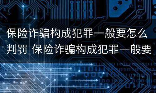 保险诈骗构成犯罪一般要怎么判罚 保险诈骗构成犯罪一般要怎么判罚金