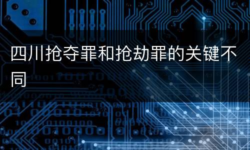 四川抢夺罪和抢劫罪的关键不同