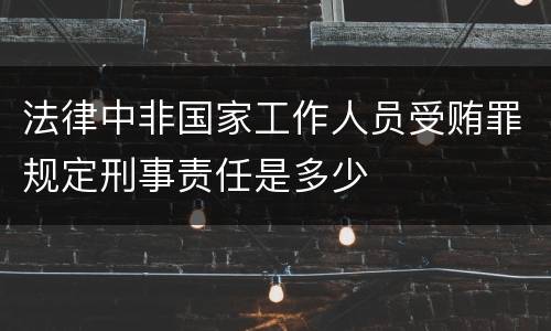 法律中非国家工作人员受贿罪规定刑事责任是多少