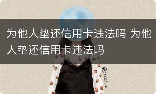 为他人垫还信用卡违法吗 为他人垫还信用卡违法吗