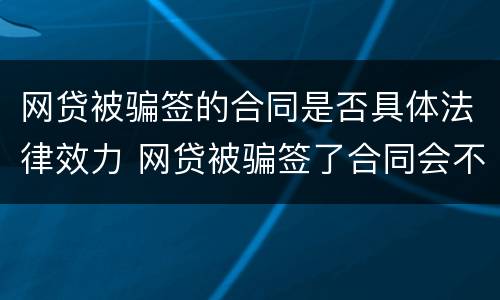 网贷被骗签的合同是否具体法律效力 网贷被骗签了合同会不会要还钱