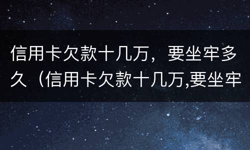 信用卡欠款十几万，要坐牢多久（信用卡欠款十几万,要坐牢多久才能解决）