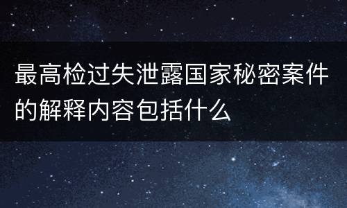 最高检过失泄露国家秘密案件的解释内容包括什么