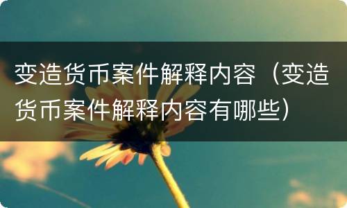 变造货币案件解释内容（变造货币案件解释内容有哪些）