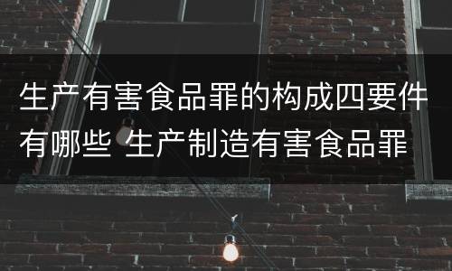 生产有害食品罪的构成四要件有哪些 生产制造有害食品罪