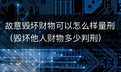 故意毁坏财物可以怎么样量刑（毁坏他人财物多少判刑）