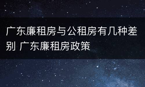 广东廉租房与公租房有几种差别 广东廉租房政策