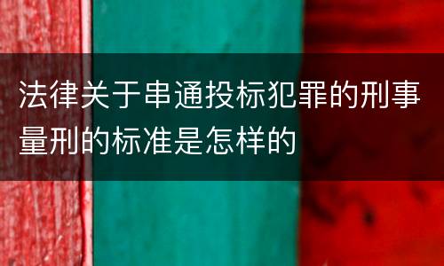 法律关于串通投标犯罪的刑事量刑的标准是怎样的