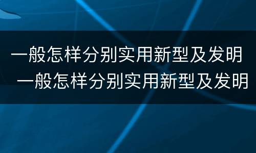 一般怎样分别实用新型及发明 一般怎样分别实用新型及发明型
