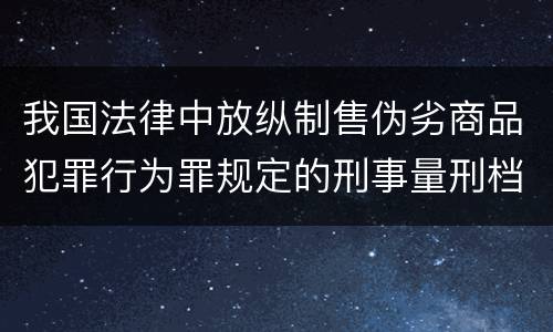 我国法律中放纵制售伪劣商品犯罪行为罪规定的刑事量刑档次是多少