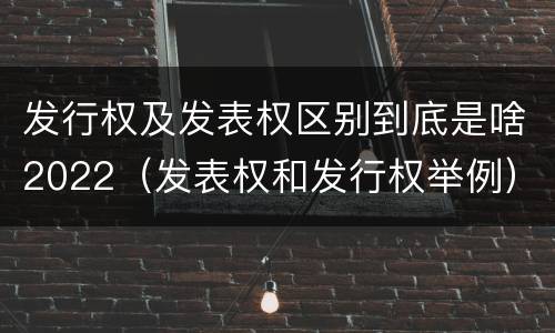 发行权及发表权区别到底是啥2022（发表权和发行权举例）