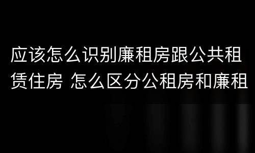 应该怎么识别廉租房跟公共租赁住房 怎么区分公租房和廉租房