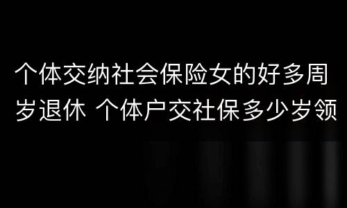 个体交纳社会保险女的好多周岁退休 个体户交社保多少岁领退休金